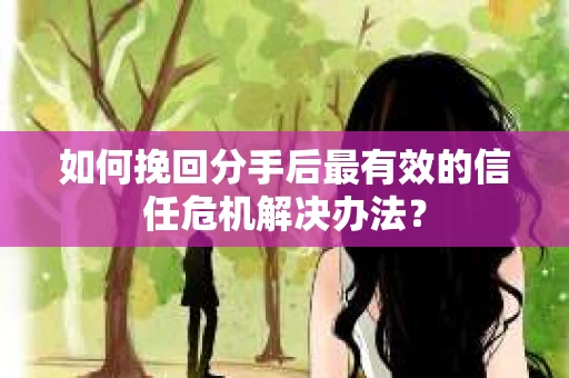 如何挽回分手后最有效的信任危机解决办法？