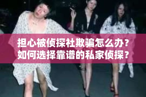担心被侦探社欺骗怎么办？如何选择靠谱的私家侦探？