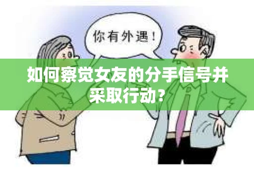 如何察觉女友的分手信号并采取行动？
