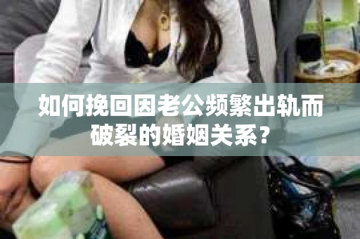 如何挽回因老公频繁出轨而破裂的婚姻关系? 如何挽回因老公频繁出轨而破裂的婚姻关系?