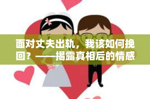 面对丈夫出轨,我该如何挽回?——揭露真相后的情感疗愈与人生决策 面对丈夫出轨,我该如何挽回?——揭露真相后的情感疗愈与人生决策