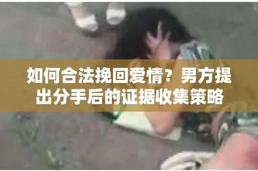 如何合法挽回爱情？男方提出分手后的证据收集策略