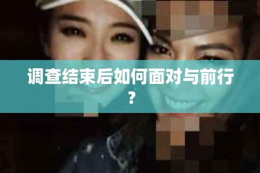 调查结束后如何面对与前行？