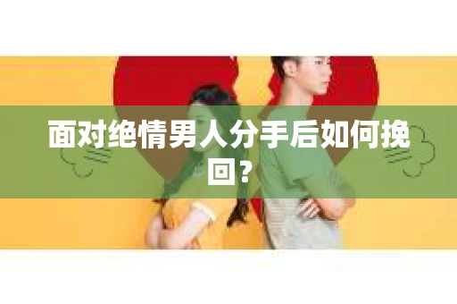面对绝情男人分手后如何挽回？