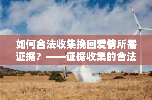 如何合法收集挽回爱情所需证据？——证据收集的合法有效方法论