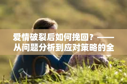 爱情破裂后如何挽回？——从问题分析到应对策略的全面指南