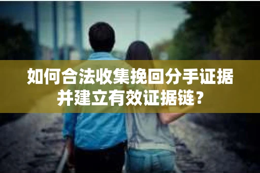 如何合法收集挽回分手证据并建立有效证据链? 如何合法收集挽回分手证据并建立有效证据链?