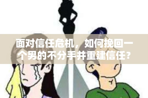 面对信任危机，如何挽回一个男的不分手并重建信任？