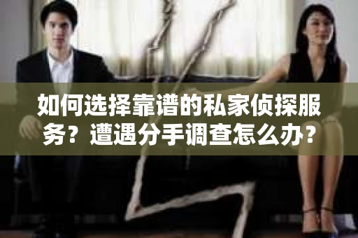 如何选择靠谱的私家侦探服务？遭遇分手调查怎么办？