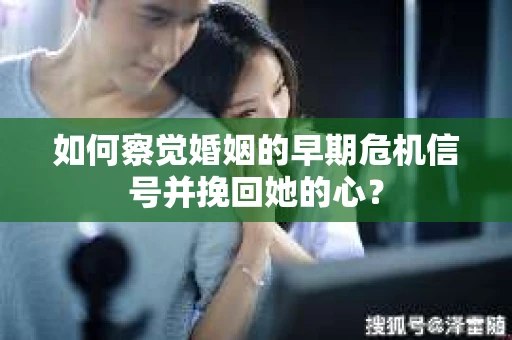 如何察觉婚姻的早期危机信号并挽回她的心？