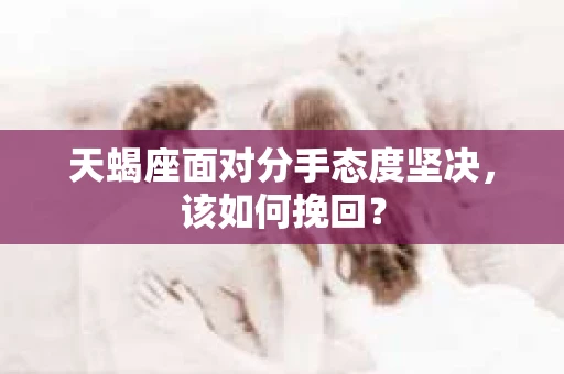 天蝎座面对分手态度坚决，该如何挽回？