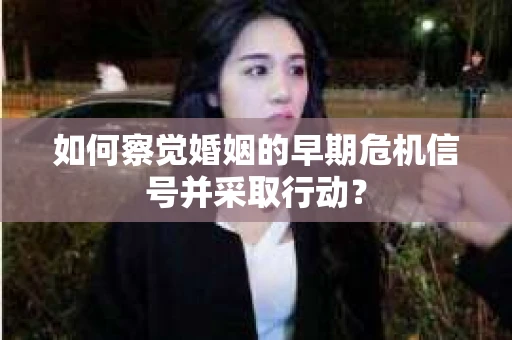 如何察觉婚姻的早期危机信号并采取行动? 如何察觉婚姻的早期危机信号并采取行动?