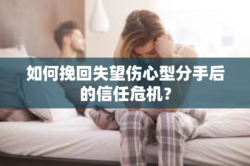 如何挽回失望伤心型分手后的信任危机？