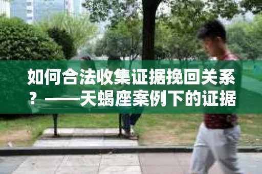 如何合法收集证据挽回关系？——天蝎座案例下的证据收集策略