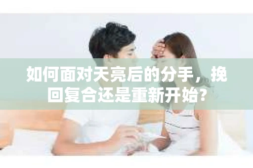 如何面对天亮后的分手，挽回复合还是重新开始？