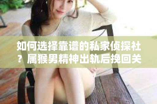 如何选择靠谱的私家侦探社？属猴男精神出轨后挽回关系的关键一步