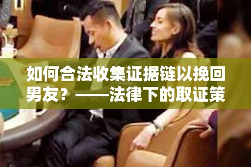 如何合法收集证据链以挽回男友？——法律下的取证策略与实践
