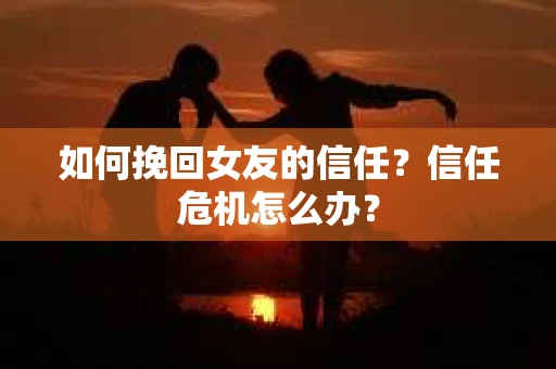 如何挽回女友的信任?信任危机怎么办? 如何挽回女友的信任?信任危机怎么办?