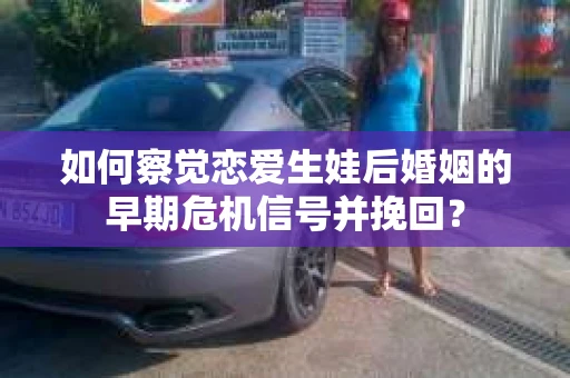如何察觉恋爱生娃后婚姻的早期危机信号并挽回？