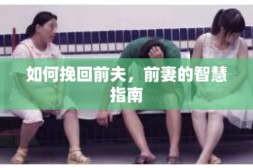 如何挽回前夫,前妻的智慧指南 如何挽回前夫,前妻的智慧指南