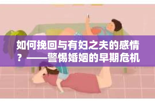 如何挽回与有妇之夫的感情？——警惕婚姻的早期危机信号