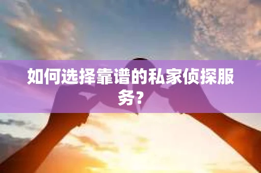 如何选择靠谱的私家侦探服务？