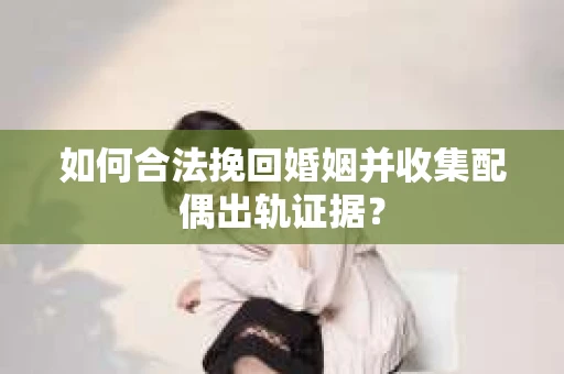 如何合法挽回婚姻并收集配偶出轨证据？
