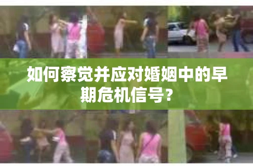 如何察觉并应对婚姻中的早期危机信号？