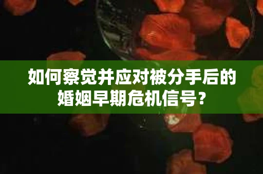如何察觉并应对被分手后的婚姻早期危机信号？