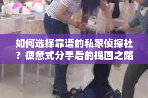 如何选择靠谱的私家侦探社？疲惫式分手后的挽回之路怎么办？