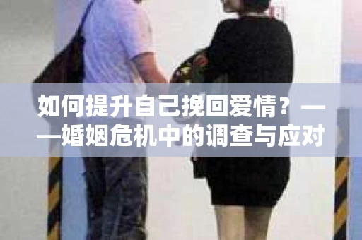 如何提升自己挽回爱情？——婚姻危机中的调查与应对策略