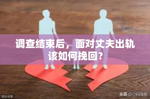 调查结束后,面对丈夫出轨该如何挽回? 调查结束后,面对丈夫出轨该如何挽回?