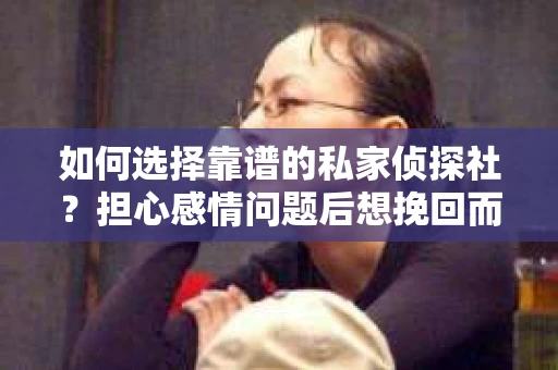 如何选择靠谱的私家侦探社？担心感情问题后想挽回而遭遇江苏女友提分手怎么办？