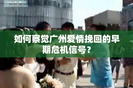 如何察觉广州爱情挽回的早期危机信号？