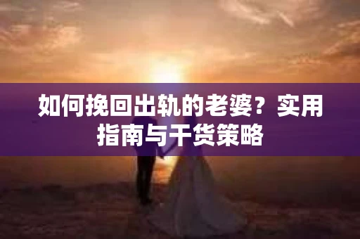如何挽回出轨的老婆？实用指南与干货策略