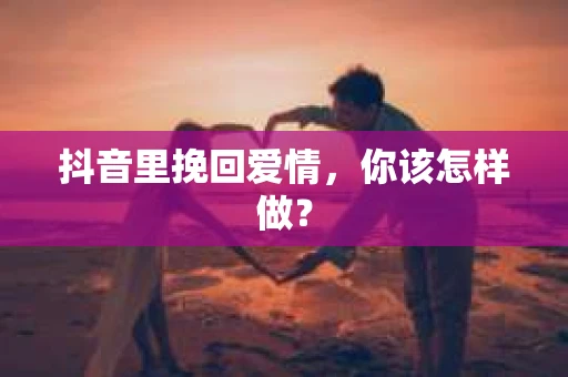 抖音里挽回爱情，你该怎样做？