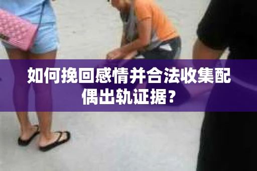 如何挽回感情并合法收集配偶出轨证据? 如何挽回感情并合法收集配偶出轨证据?
