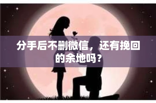 分手后不删微信，还有挽回的余地吗？