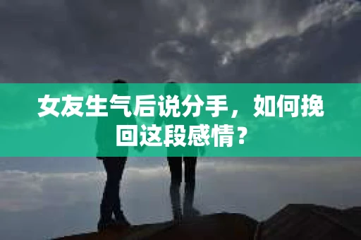 女友生气后说分手,如何挽回这段感情? 女友生气后说分手,如何挽回这段感情?