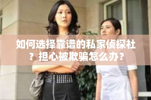 如何选择靠谱的私家侦探社？担心被欺骗怎么办？