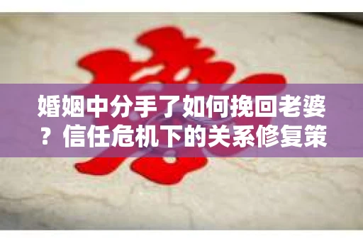 婚姻中分手了如何挽回老婆？信任危机下的关系修复策略