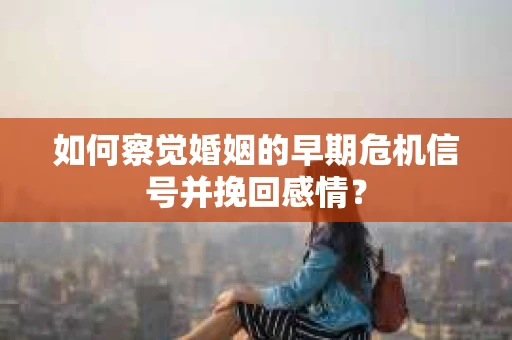如何察觉婚姻的早期危机信号并挽回感情？