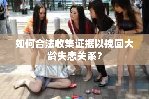 如何合法收集证据以挽回大龄失恋关系？