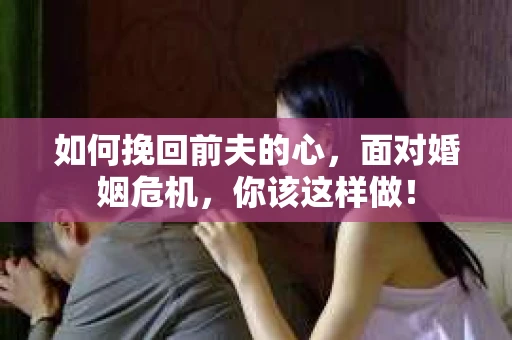 如何挽回前夫的心，面对婚姻危机，你该这样做！