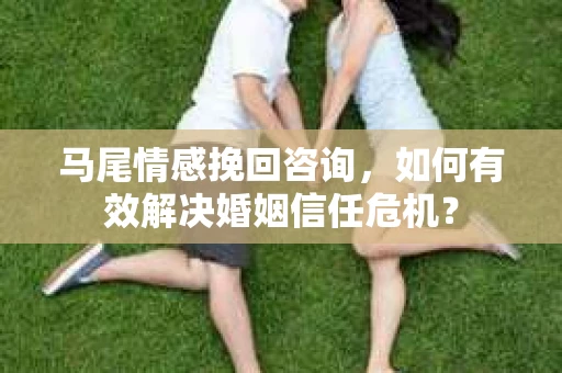 马尾情感挽回咨询，如何有效解决婚姻信任危机？