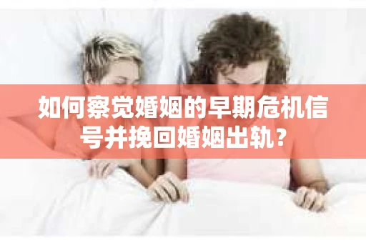 如何察觉婚姻的早期危机信号并挽回婚姻出轨? 如何察觉婚姻的早期危机信号并挽回婚姻出轨?