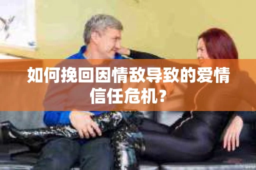 如何挽回因情敌导致的爱情信任危机？