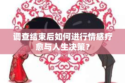 调查结束后如何进行情感疗愈与人生决策？