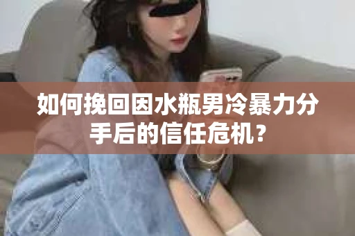 如何挽回因水瓶男冷暴力分手后的信任危机？