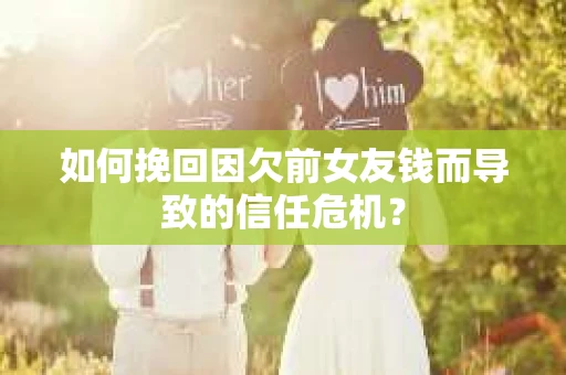 如何挽回因欠前女友钱而导致的信任危机？